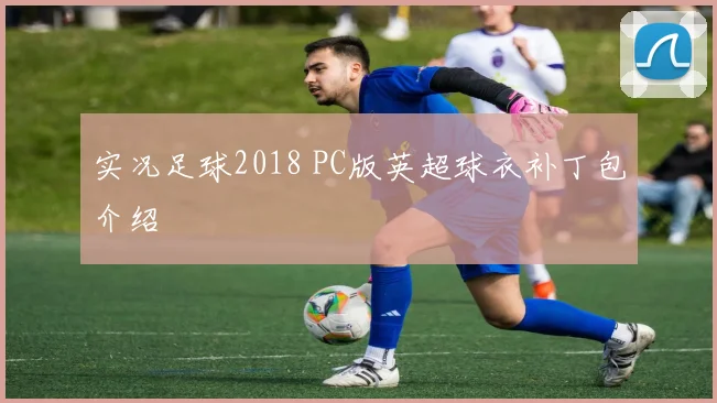 实况足球2018 PC版英超球衣补丁包介绍