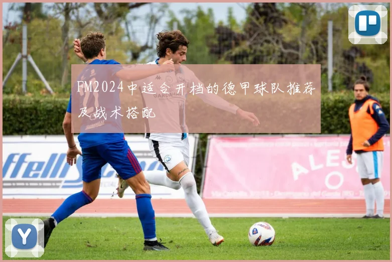 FM2024中适合开档的德甲球队推荐及战术搭配