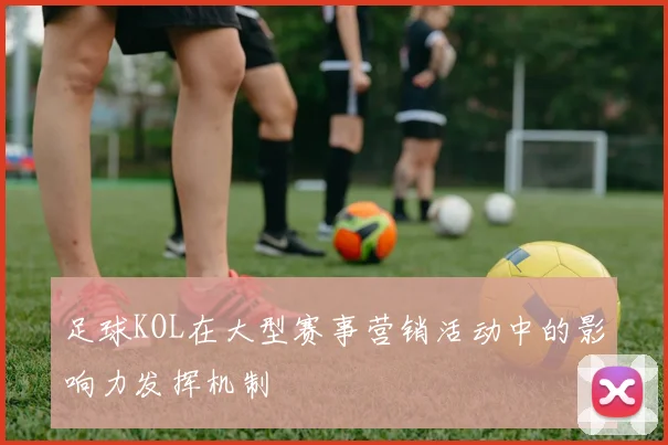 足球KOL在大型赛事营销活动中的影响力发挥机制