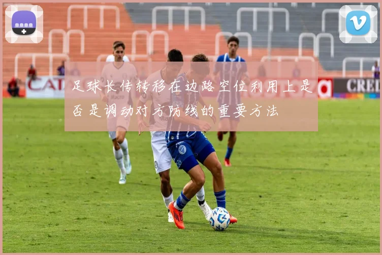 足球长传转移在边路空位利用上是否是调动对方防线的重要方法