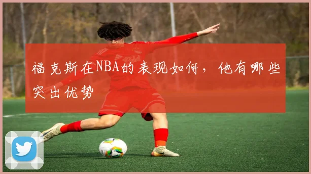 福克斯在NBA的表现如何，他有哪些突出优势